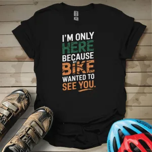 I'm Only Here Because My Bike Wanted to See You T-Shirt